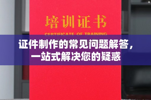 勐海证件制作的常见问题解答，一站式解决您的疑惑